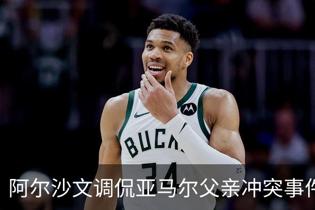 阿尔沙文调侃亚马尔父亲冲突事件，记者险遭误伤